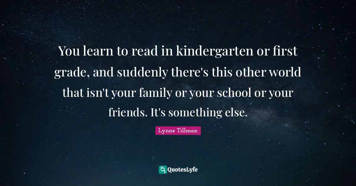 You learn to read in kindergarten or first grade, and suddenly there's this other world that isn't your family or your school or your friends. It's something else.