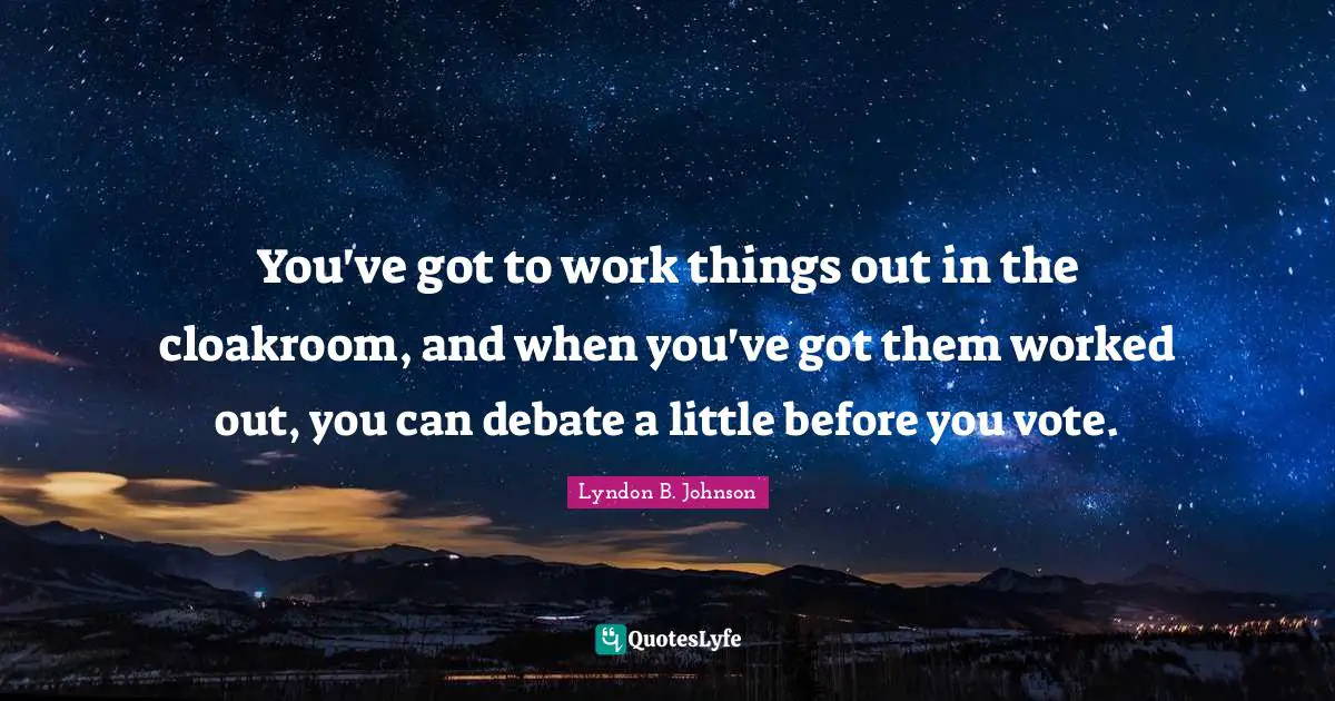 You've got to work things out in the cloakroom, and when you've got them worked out, you can debate a little before you vote.