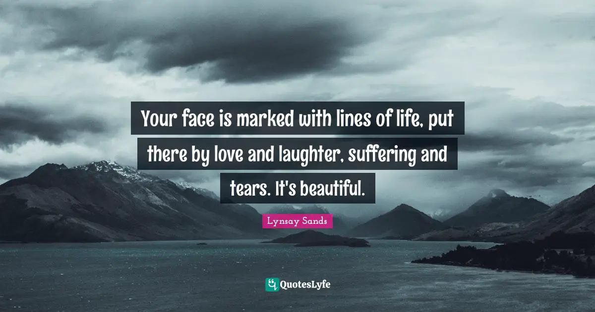 Your face is marked with lines of life, put there by love and laughter, suffering and tears. It's beautiful.
