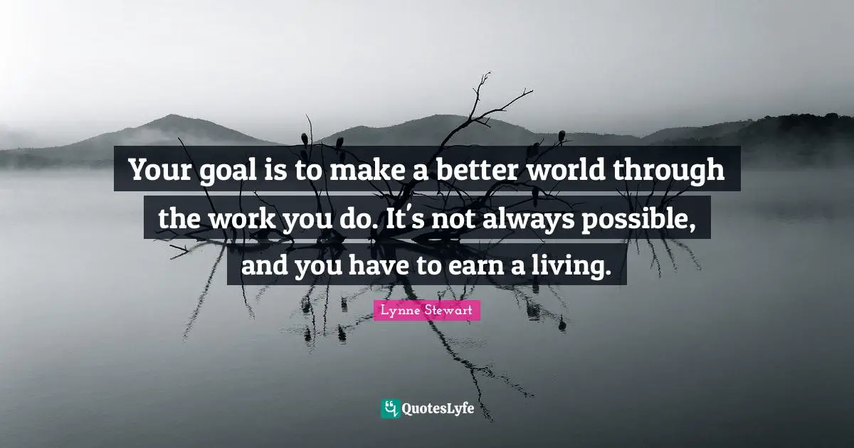 Your goal is to make a better world through the work you do. It's not always possible, and you have to earn a living.