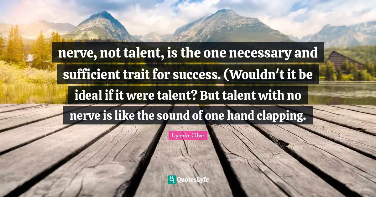 nerve, not talent, is the one necessary and sufficient trait for success. (Wouldn't it be ideal if it were talent? But talent with no nerve is like the sound of one hand clapping.