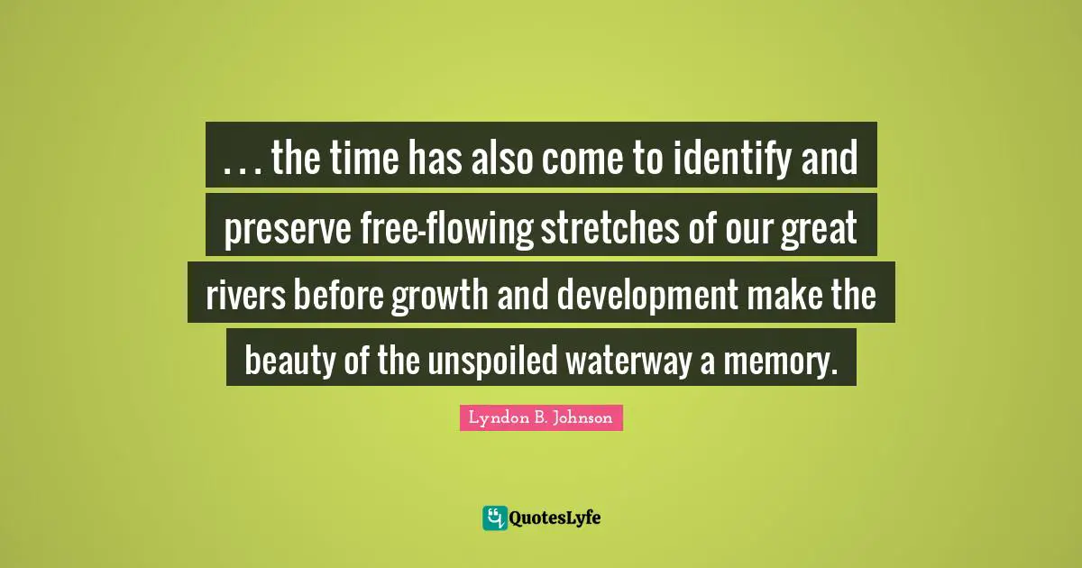 . . . the time has also come to identify and preserve free-flowing stretches of our great rivers before growth and development make the beauty of the unspoiled waterway a memory.