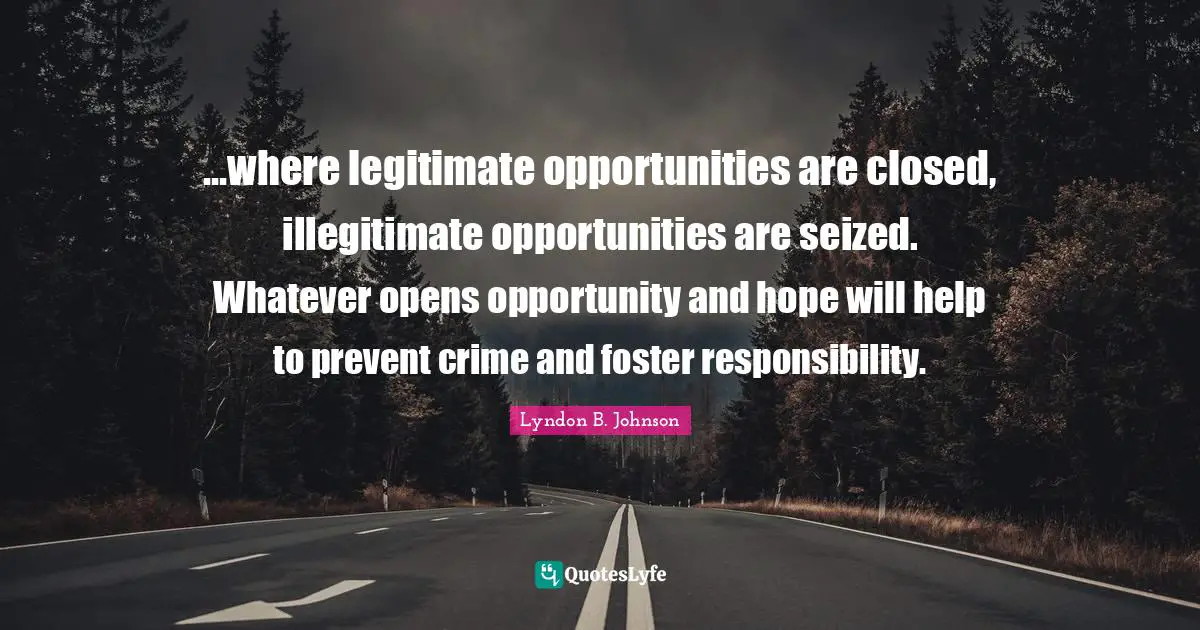 ...where legitimate opportunities are closed, illegitimate opportunities are seized. Whatever opens opportunity and hope will help to prevent crime and foster responsibility.