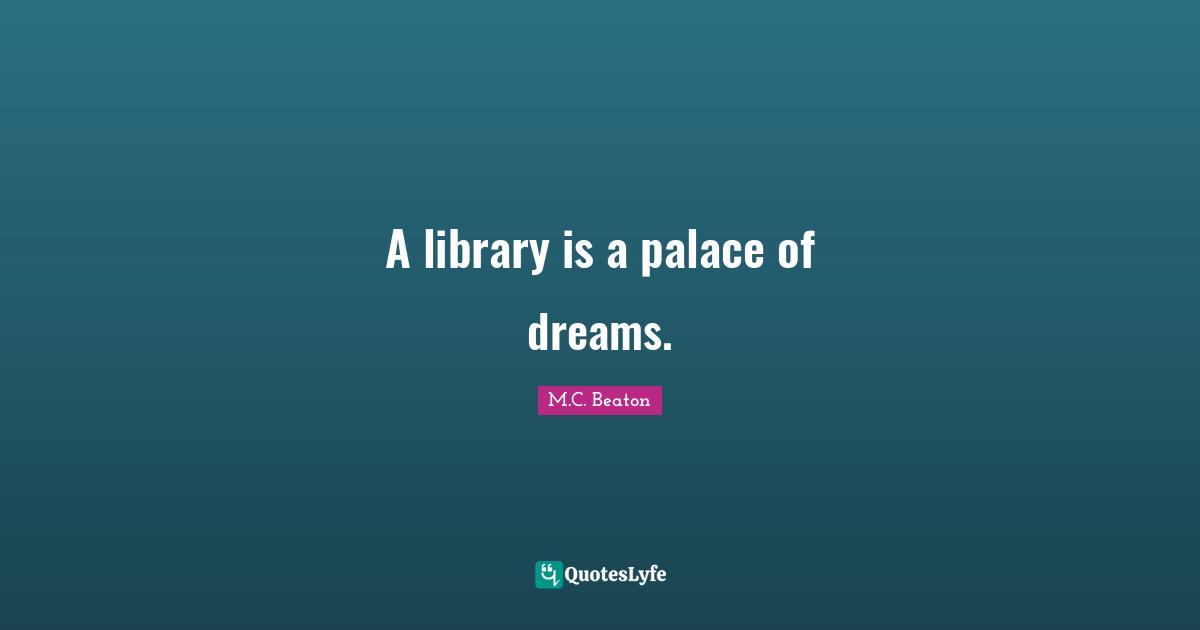 M.C. Beaton Quotes: "A library is a palace of dreams."