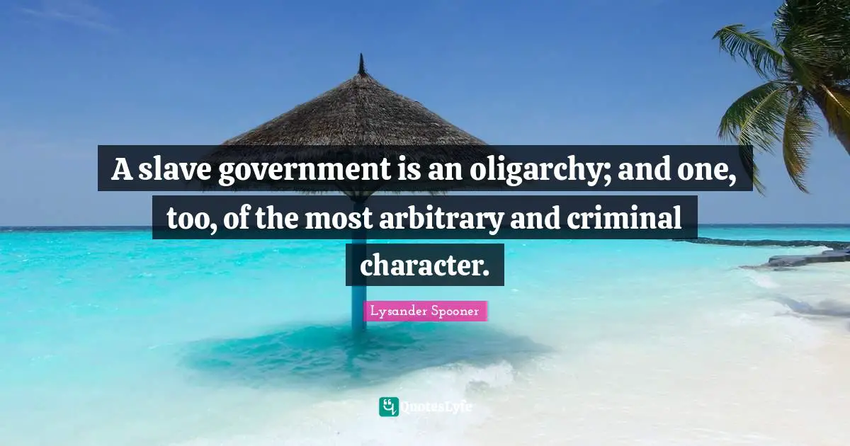 A slave government is an oligarchy; and one, too, of the most arbitrary and criminal character.