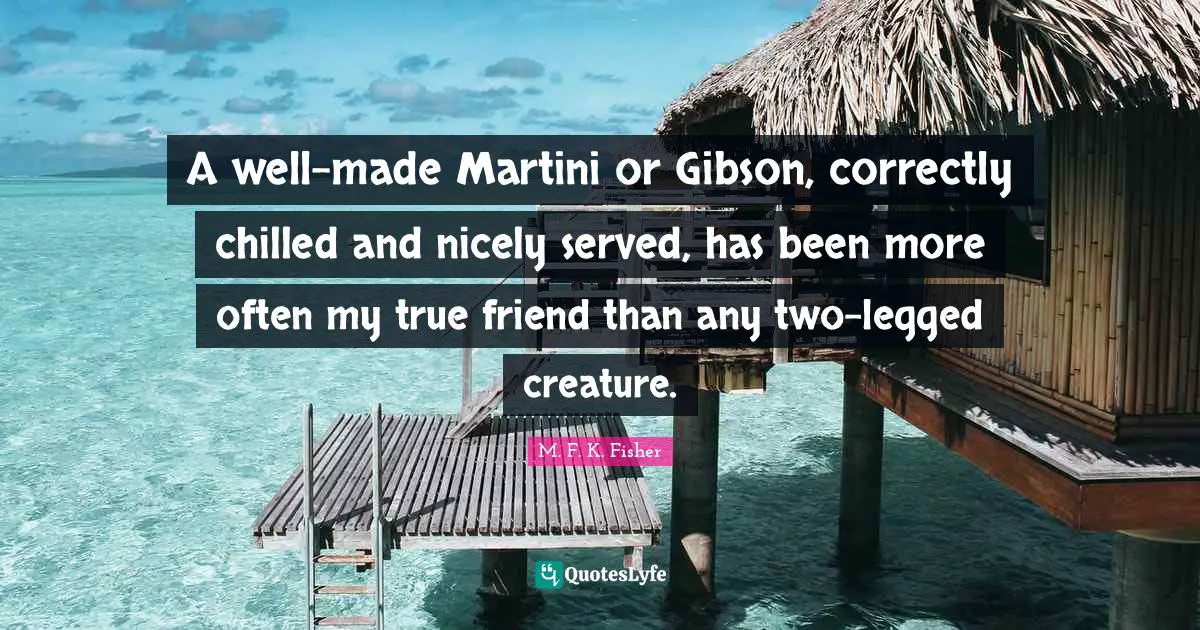 A well-made Martini or Gibson, correctly chilled and nicely served, has been more often my true friend than any two-legged creature.