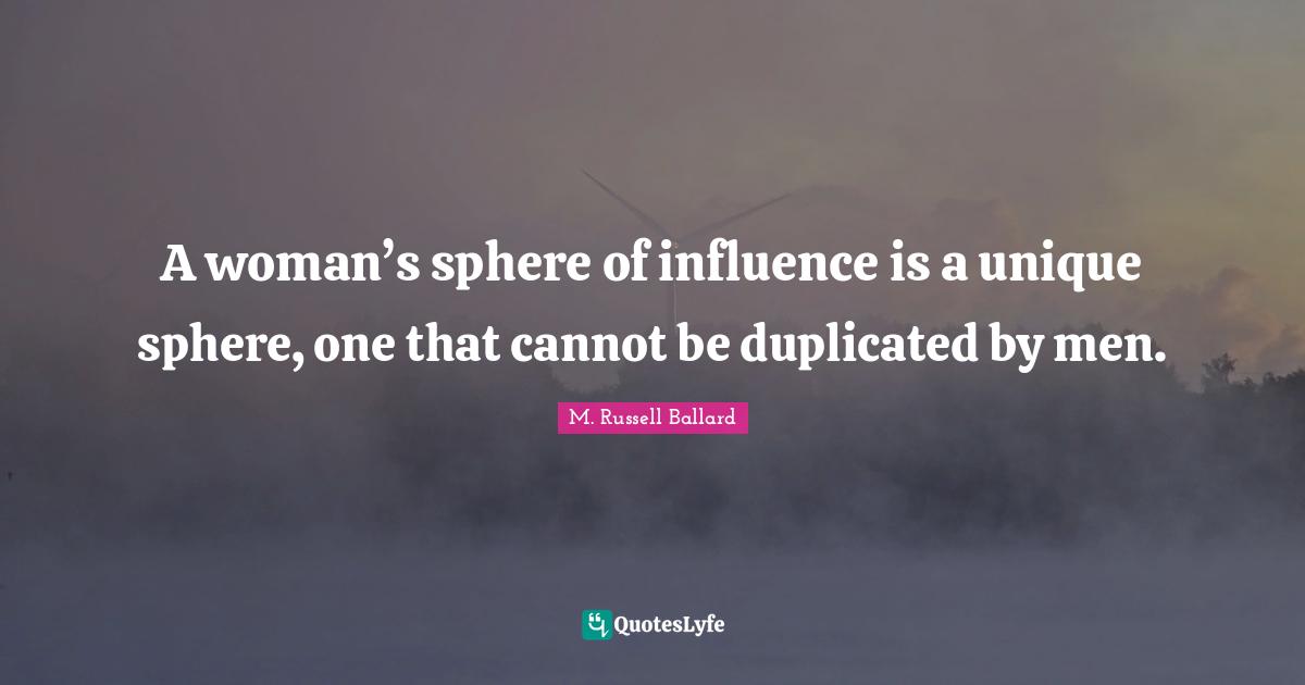 A woman’s sphere of influence is a unique sphere, one that cannot be duplicated by men.
