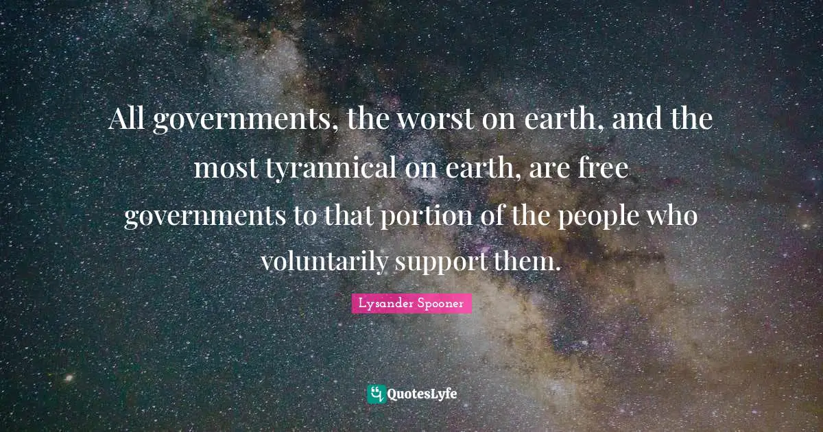 All governments, the worst on earth, and the most tyrannical on earth, are free governments to that portion of the people who voluntarily support them.