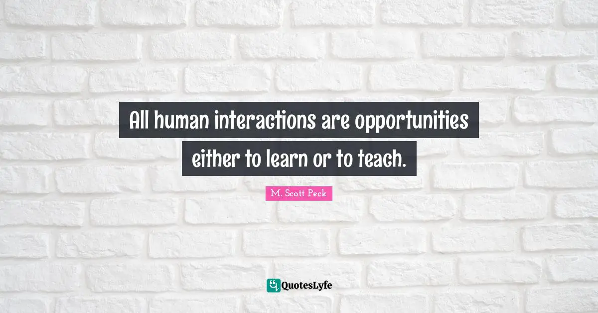 Interaction Quotes: "All human interactions are opportunities either to learn or to teach."