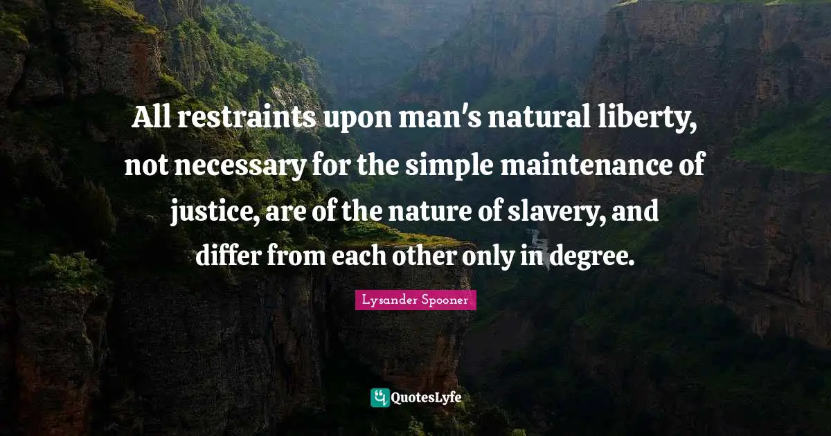 All restraints upon man's natural liberty, not necessary for the simple maintenance of justice, are of the nature of slavery, and differ from each other only in degree.