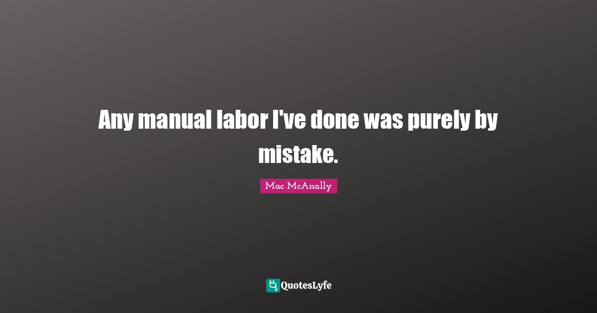 Any manual labor I've done was purely by mistake.