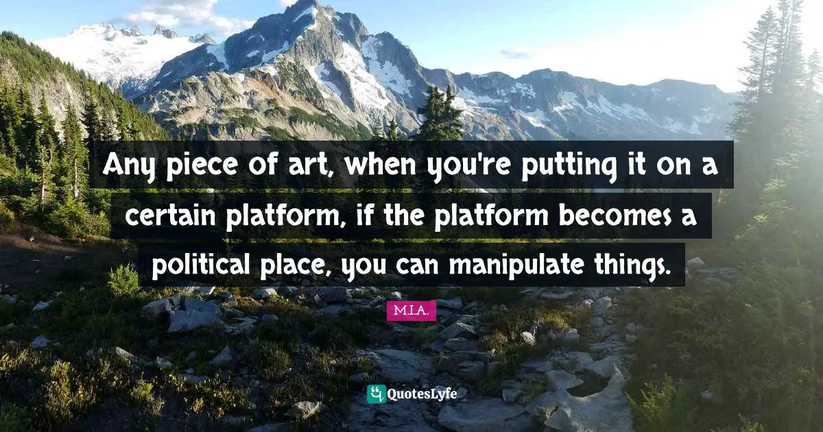 Manipulate Quotes: "Any piece of art, when you're putting it on a certain platform, if the platform becomes a political place, you can manipulate things."