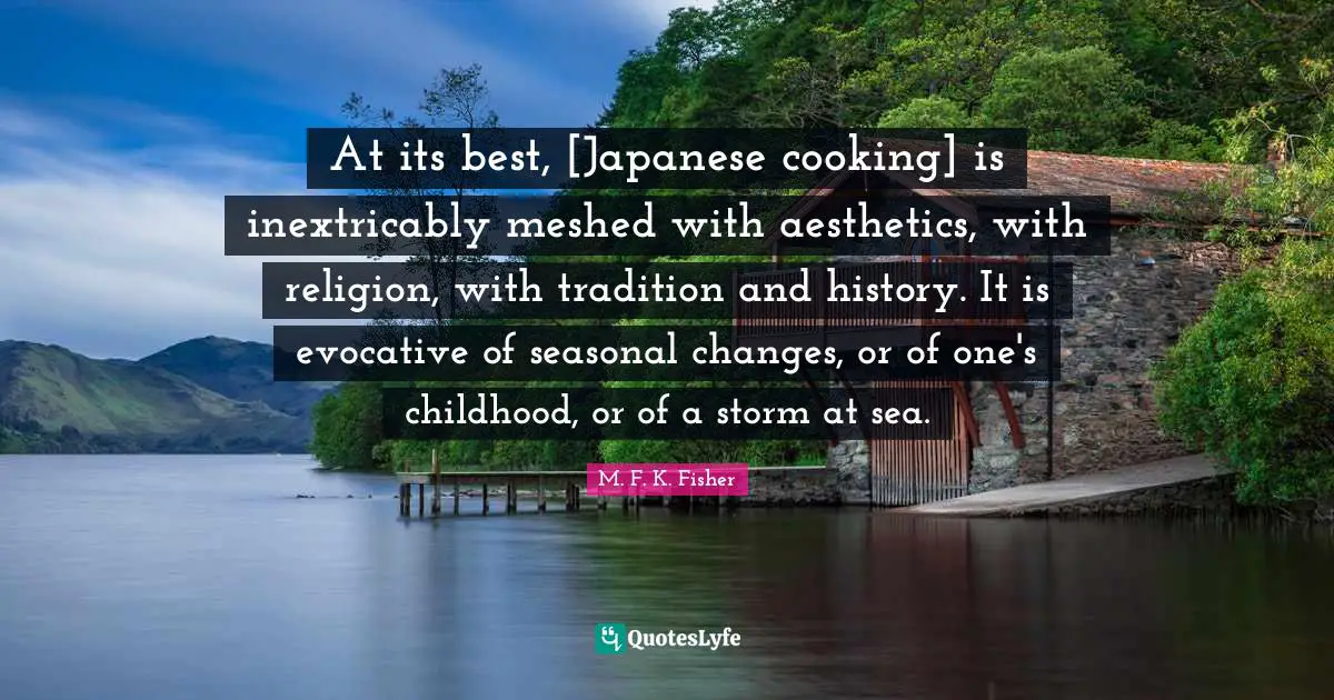 Aesthetics Quotes: "At its best, [Japanese cooking] is inextricably meshed with aesthetics, with religion, with tradition and history. It is evocative of seasonal changes, or of one's childhood, or of a storm at sea."