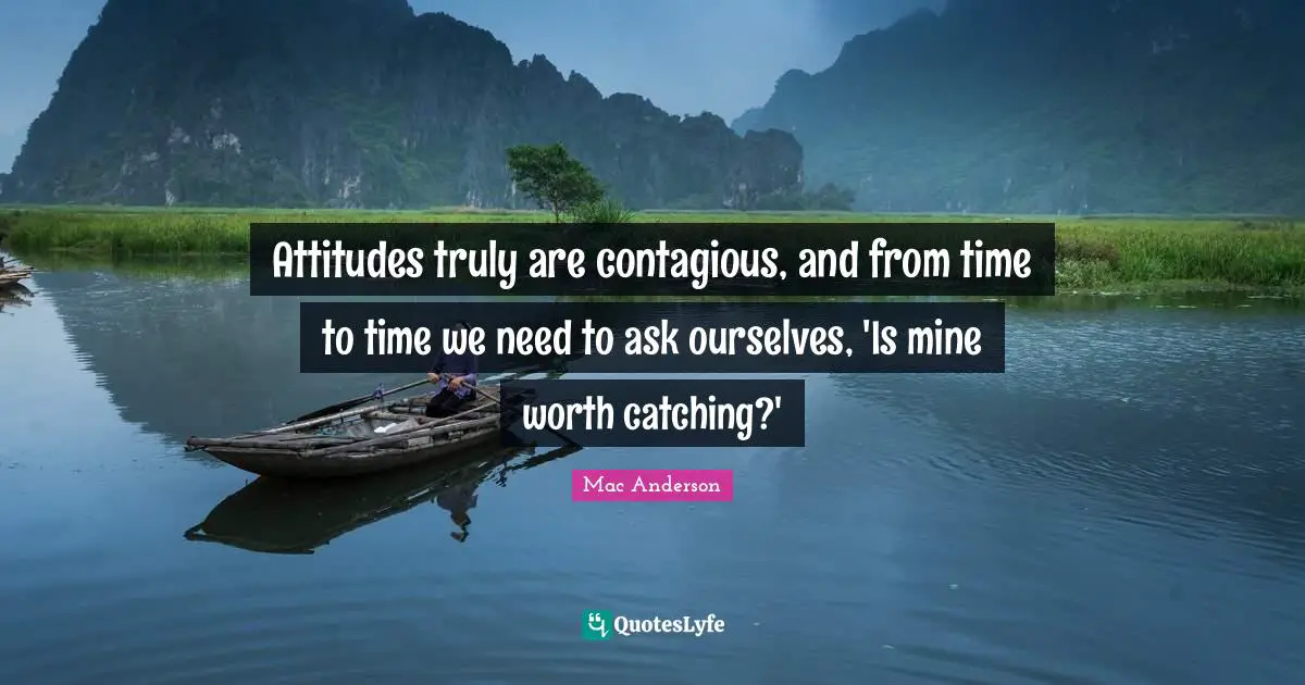 Contagious Quotes: "Attitudes truly are contagious, and from time to time we need to ask ourselves, 'Is mine worth catching?'"