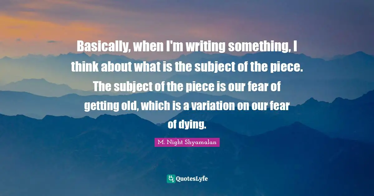 Basically, when I'm writing something, I think about what is the subject of the piece. The subject of the piece is our fear of getting old, which is a variation on our fear of dying.