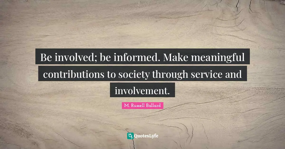 Be involved; be informed. Make meaningful contributions to society through service and involvement.