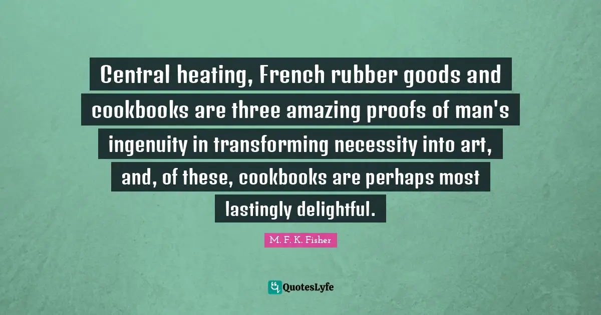 Central heating, French rubber goods and cookbooks are three amazing proofs of man's ingenuity in transforming necessity into art, and, of these, cookbooks are perhaps most lastingly delightful.