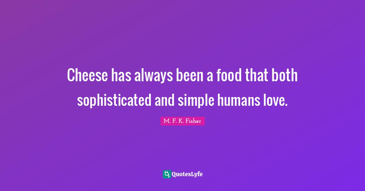 Cheese has always been a food that both sophisticated and simple humans love.