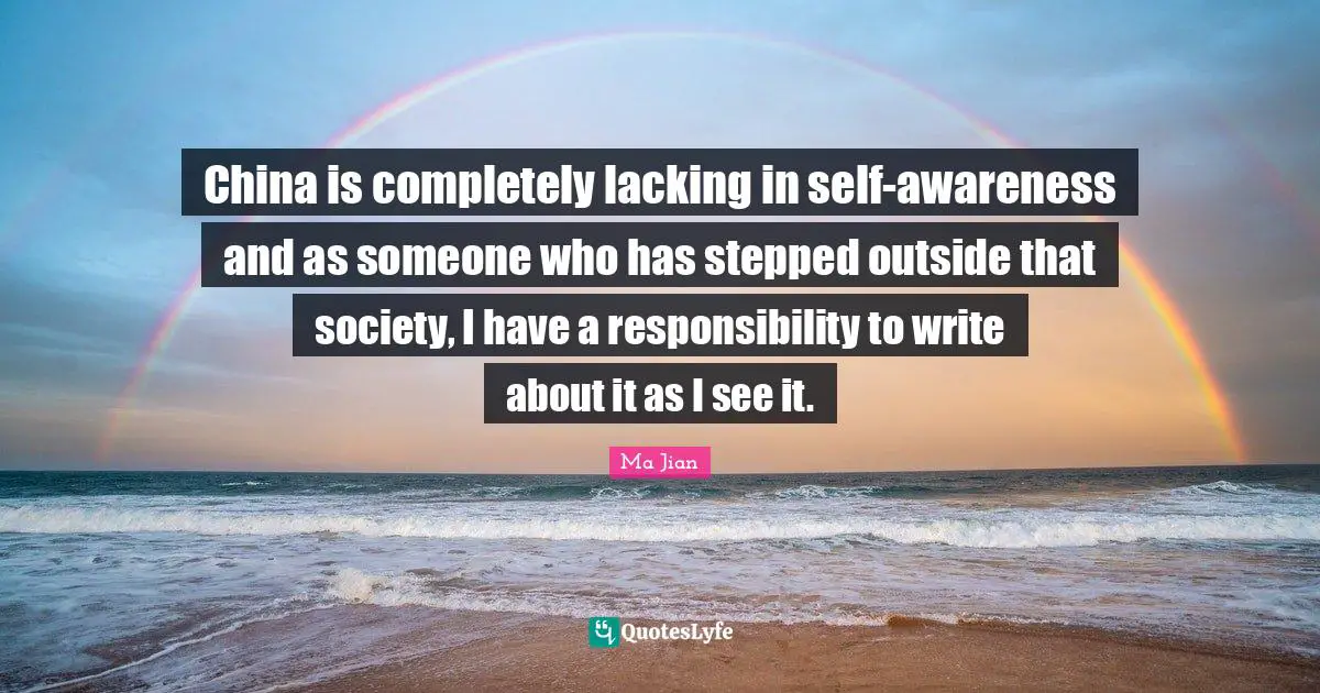 China is completely lacking in self-awareness and as someone who has stepped outside that society, I have a responsibility to write about it as I see it.