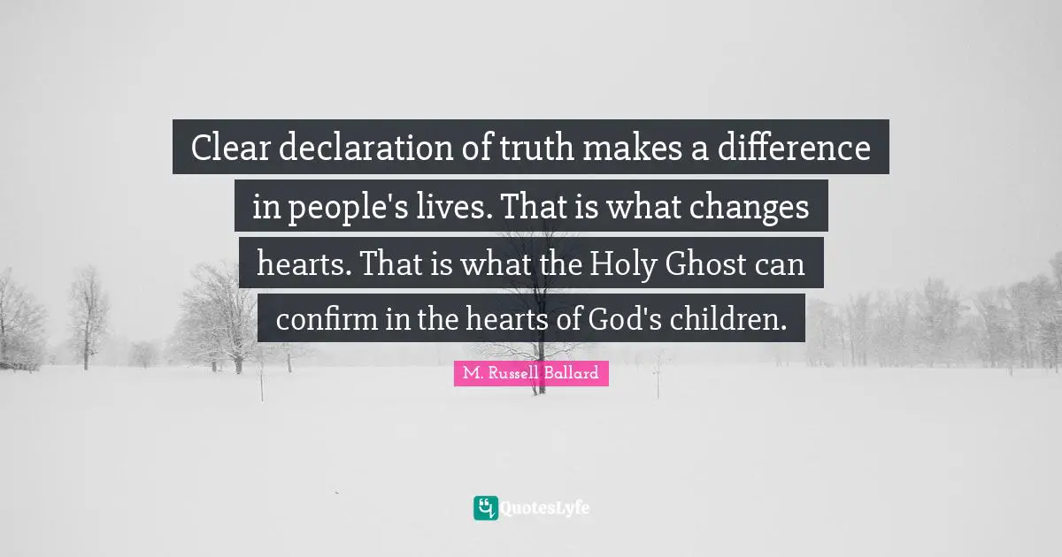 Clear declaration of truth makes a difference in people's lives. That is what changes hearts. That is what the Holy Ghost can confirm in the hearts of God's children.