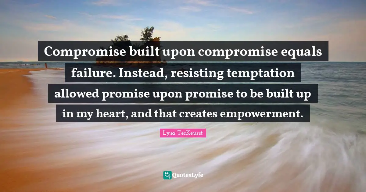 Compromise built upon compromise equals failure. Instead, resisting temptation allowed promise upon promise to be built up in my heart, and that creates empowerment.