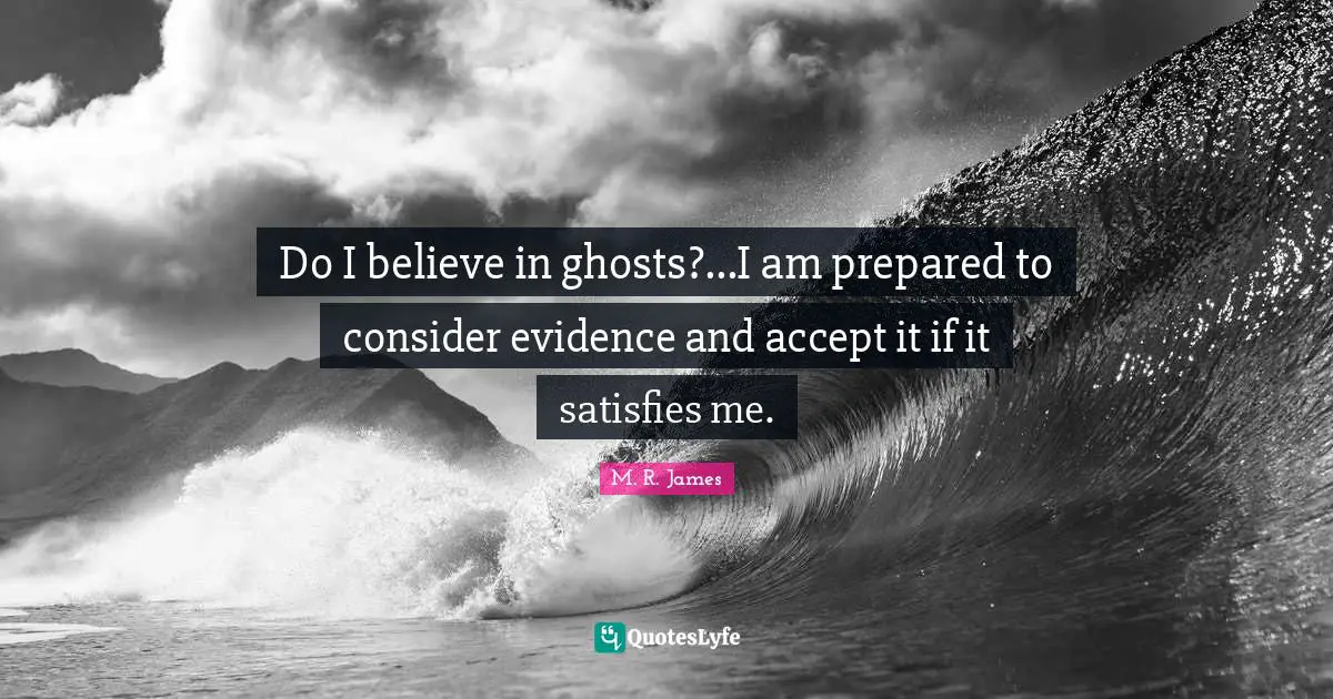 Do I believe in ghosts?...I am prepared to consider evidence and accept it if it satisfies me.
