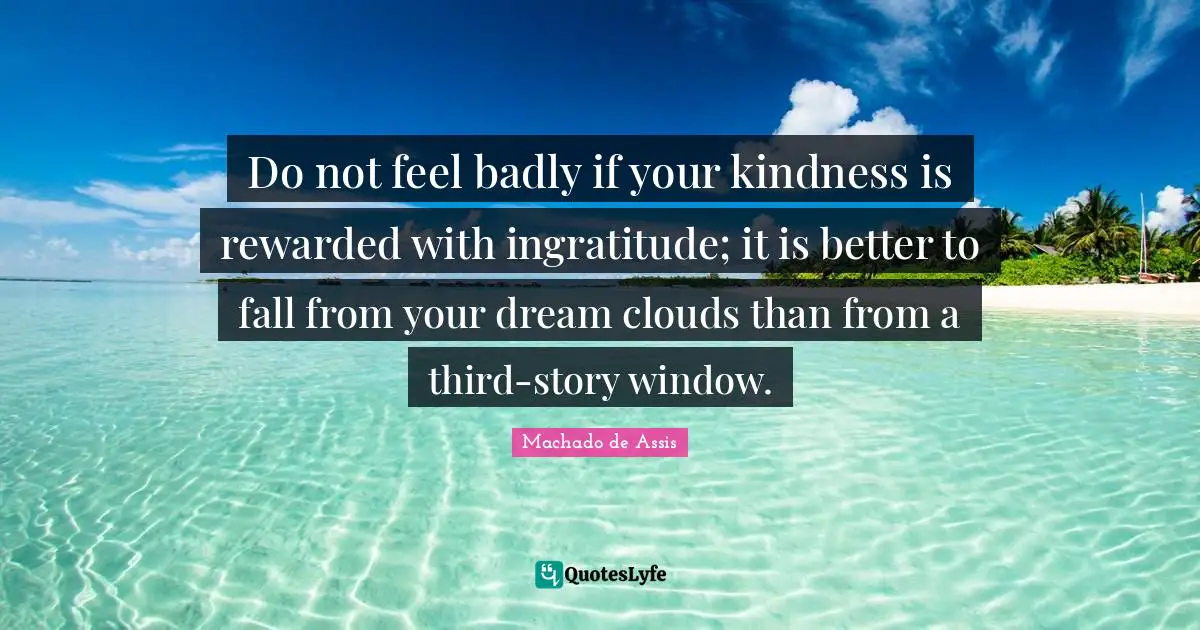 Ingratitude Quotes: "Do not feel badly if your kindness is rewarded with ingratitude; it is better to fall from your dream clouds than from a third-story window."
