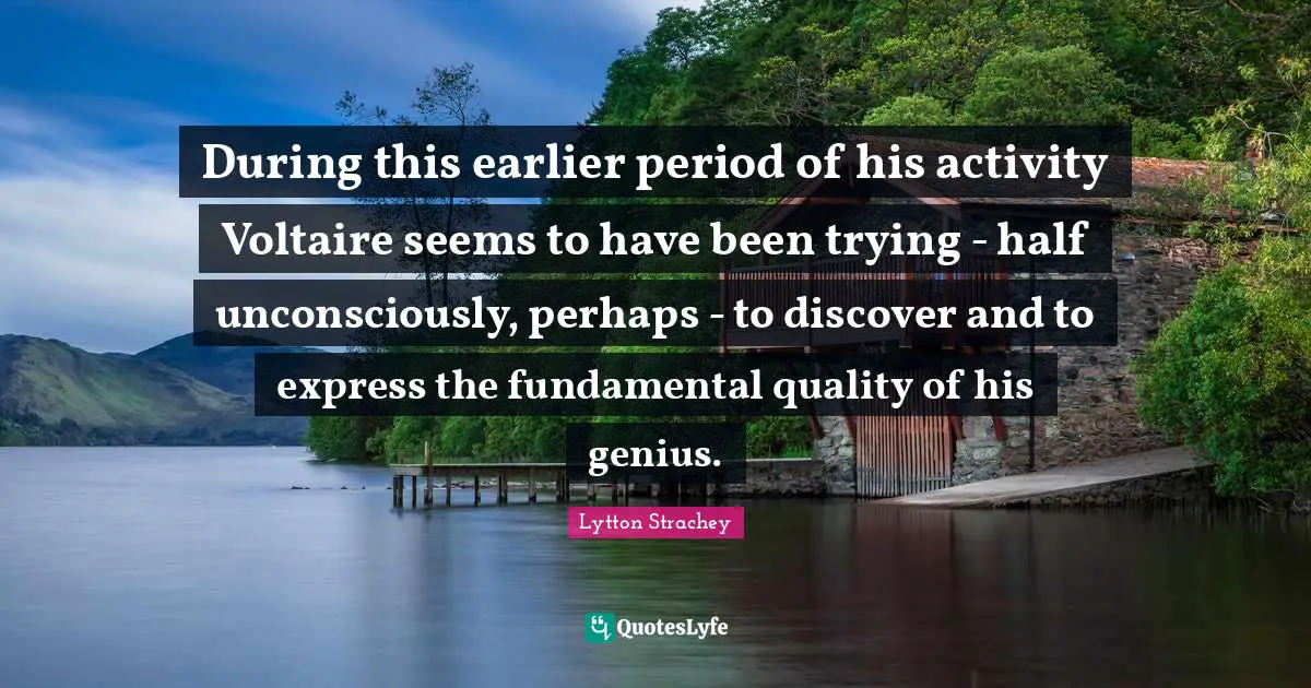 During this earlier period of his activity Voltaire seems to have been trying - half unconsciously, perhaps - to discover and to express the fundamental quality of his genius.
