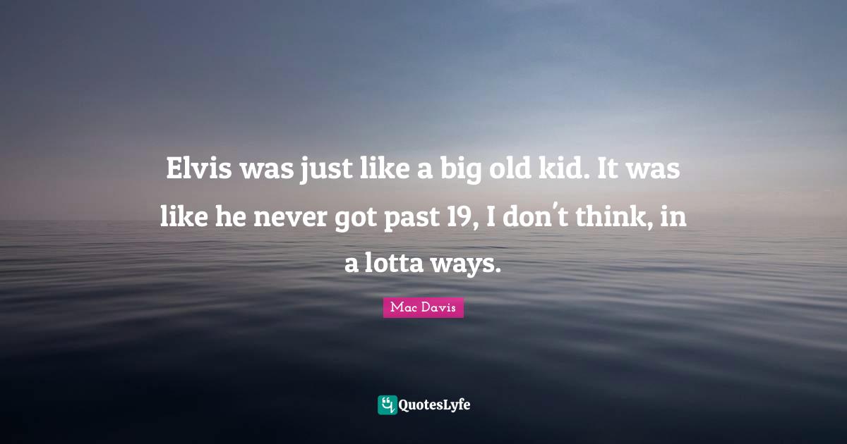 Elvis was just like a big old kid. It was like he never got past 19, I don't think, in a lotta ways.