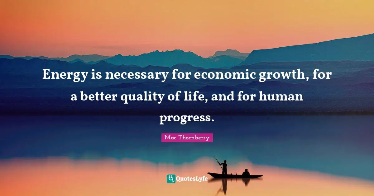 Energy is necessary for economic growth, for a better quality of life, and for human progress.