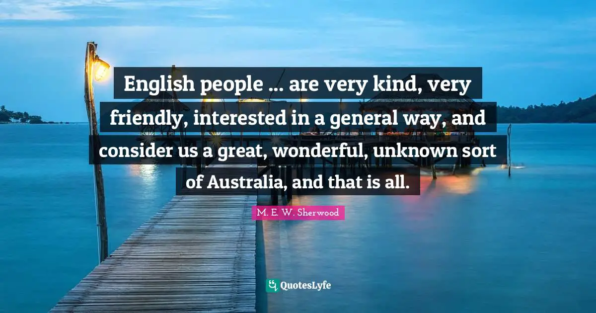 English people ... are very kind, very friendly, interested in a general way, and consider us a great, wonderful, unknown sort of Australia, and that is all.