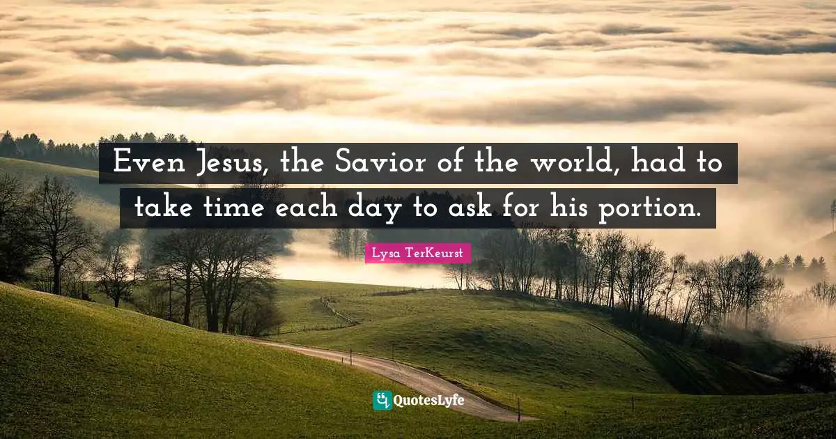 Even Jesus, the Savior of the world, had to take time each day to ask for his portion.