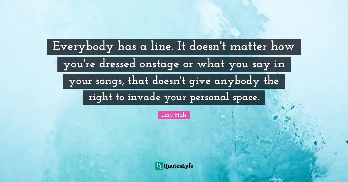 Everybody has a line. It doesn't matter how you're dressed onstage or what you say in your songs, that doesn't give anybody the right to invade your personal space.