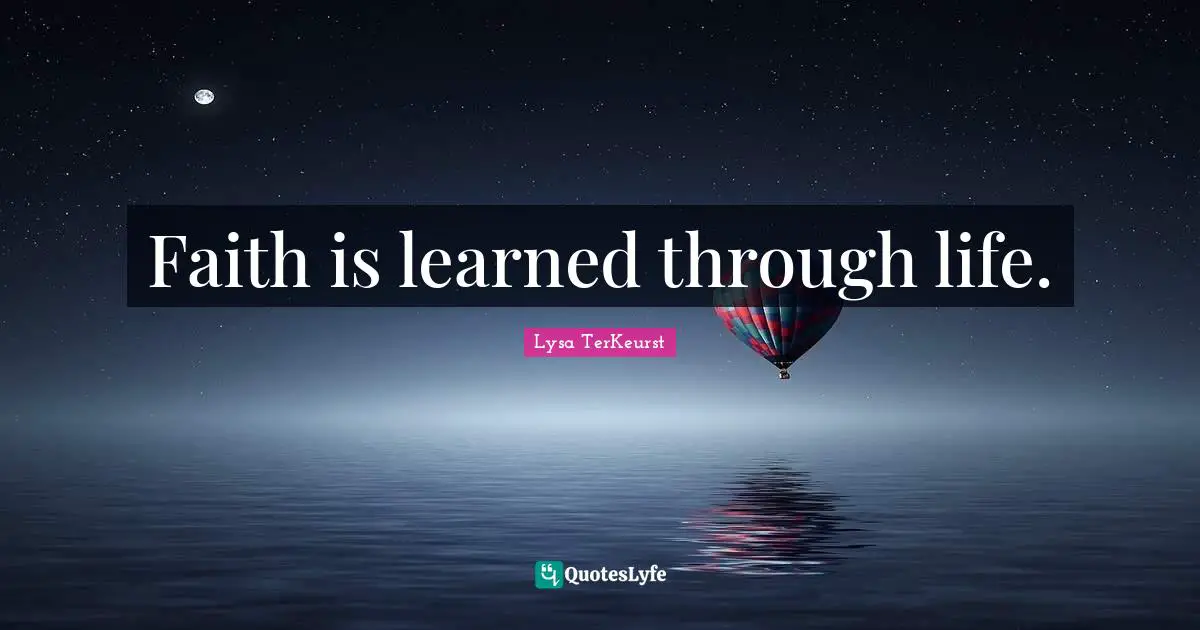 Faith is learned through life.