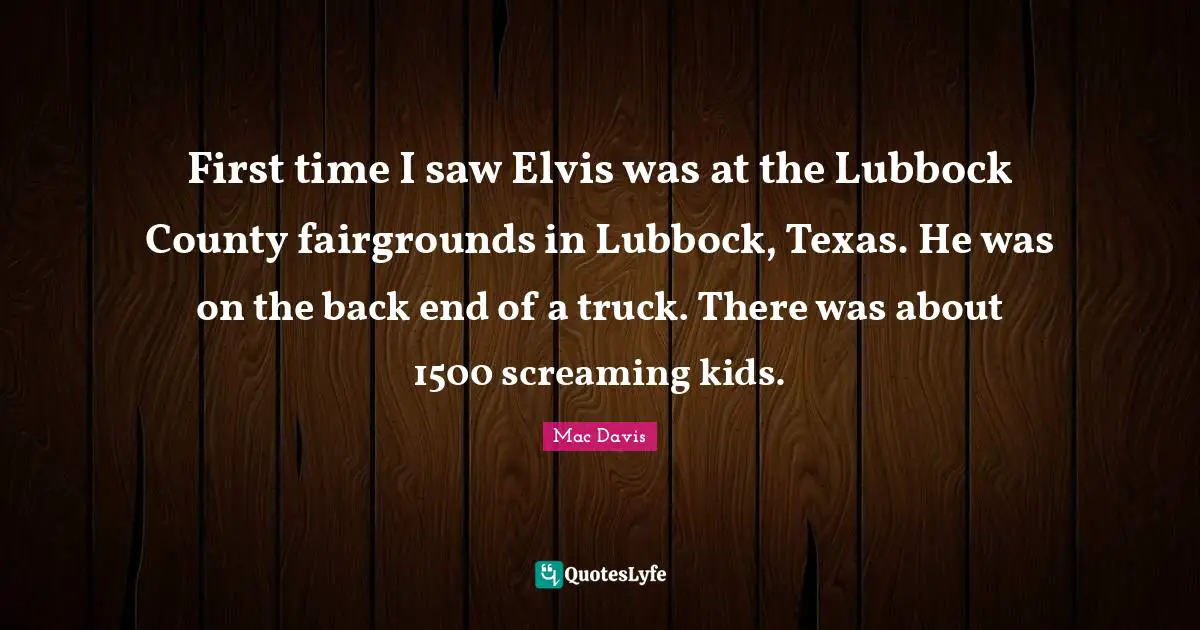 County Quotes: "First time I saw Elvis was at the Lubbock County fairgrounds in Lubbock, Texas. He was on the back end of a truck. There was about 1500 screaming kids."
