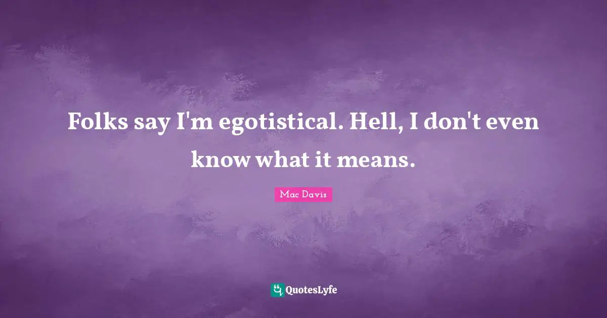 Folks say I'm egotistical. Hell, I don't even know what it means.