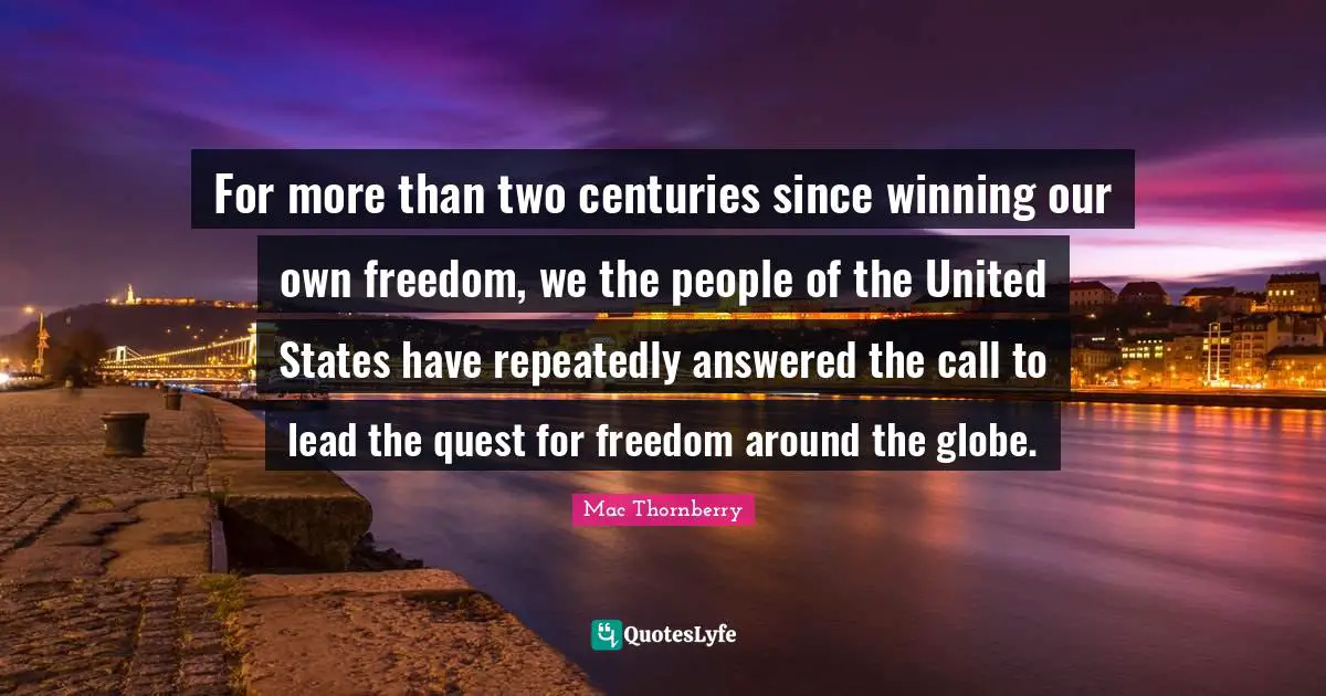 For more than two centuries since winning our own freedom, we the people of the United States have repeatedly answered the call to lead the quest for freedom around the globe.