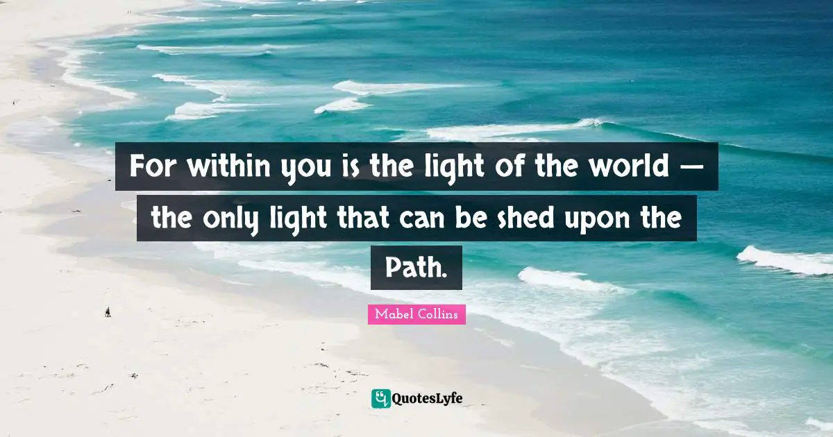 For within you is the light of the world — the only light that can be shed upon the Path.