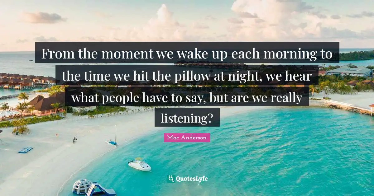 From the moment we wake up each morning to the time we hit the pillow at night, we hear what people have to say, but are we really listening?