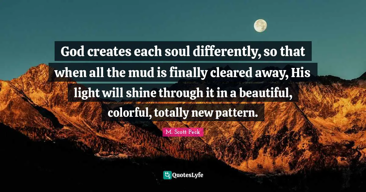 God creates each soul differently, so that when all the mud is finally cleared away, His light will shine through it in a beautiful, colorful, totally new pattern.