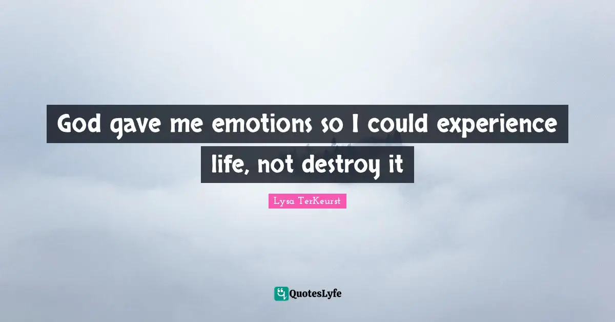 God gave me emotions so I could experience life, not destroy it