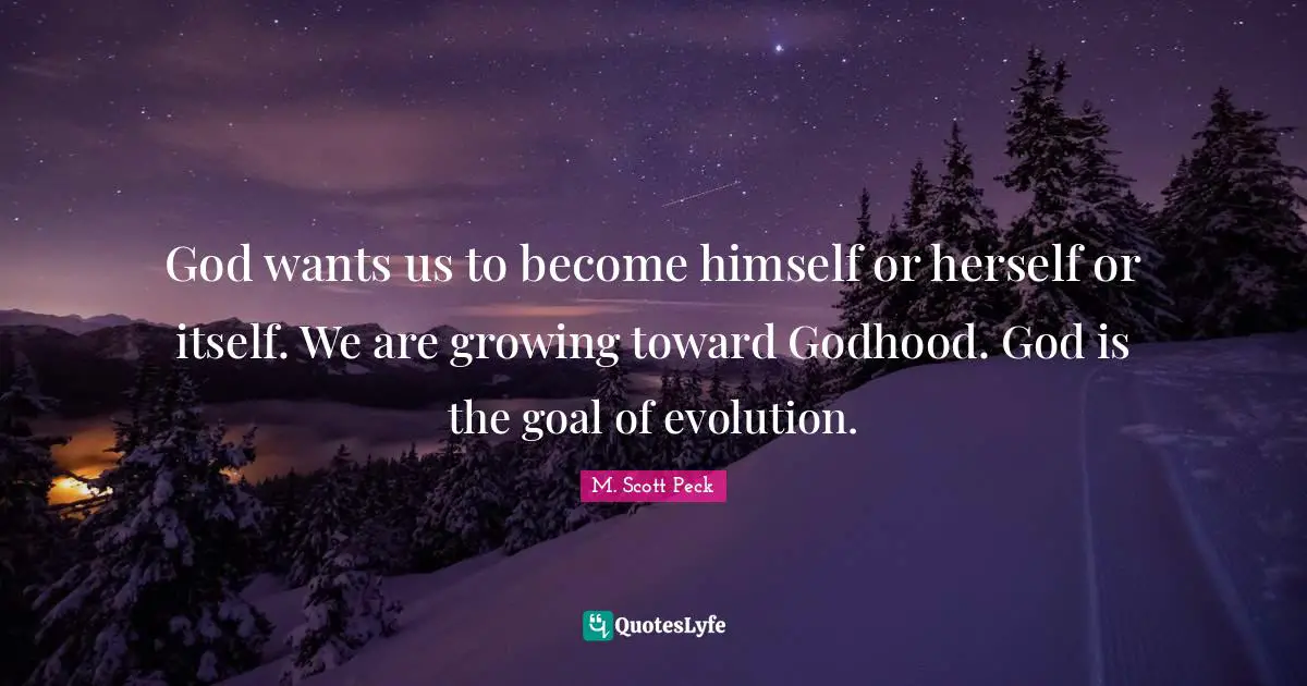 God wants us to become himself or herself or itself. We are growing toward Godhood. God is the goal of evolution.