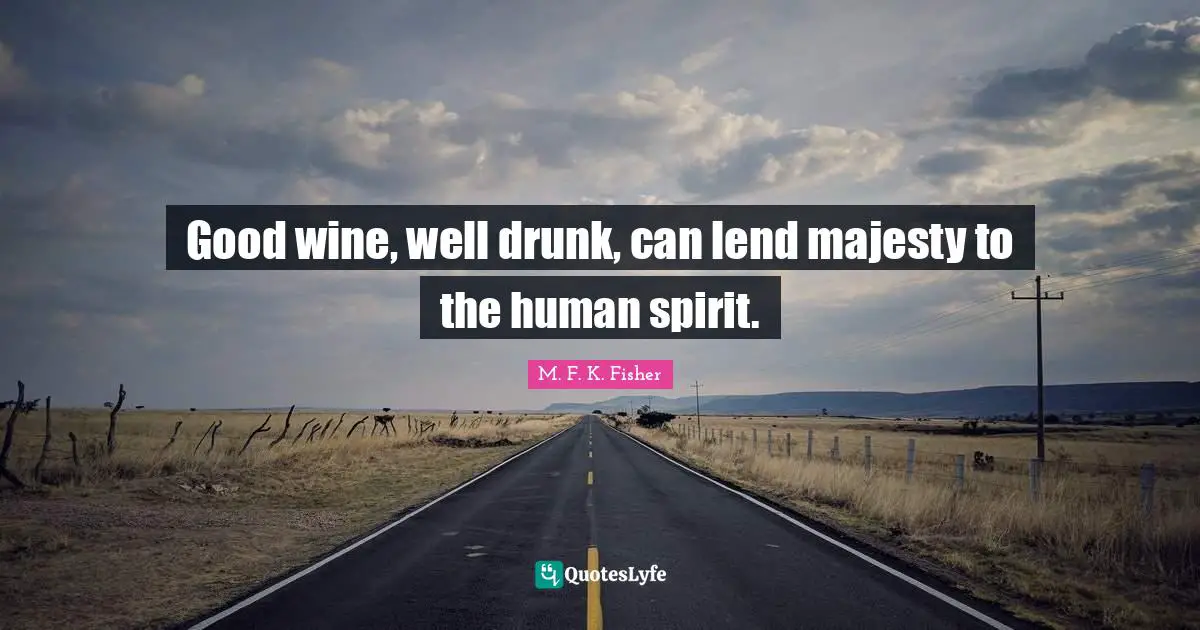 Good wine, well drunk, can lend majesty to the human spirit.
