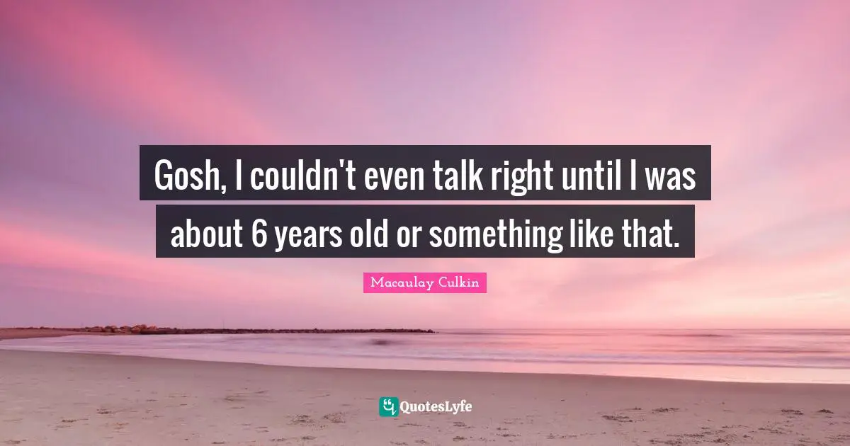 J. C. Macaulay Quotes: "Gosh, I couldn't even talk right until I was about 6 years old or something like that."