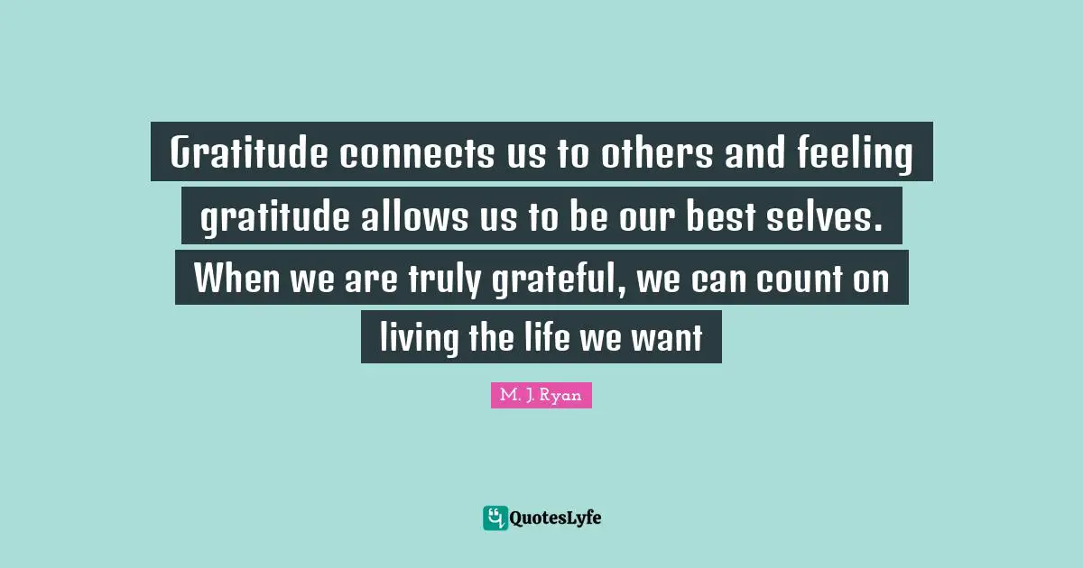 Gratitude connects us to others and feeling gratitude allows us to be our best selves. When we are truly grateful, we can count on living the life we want