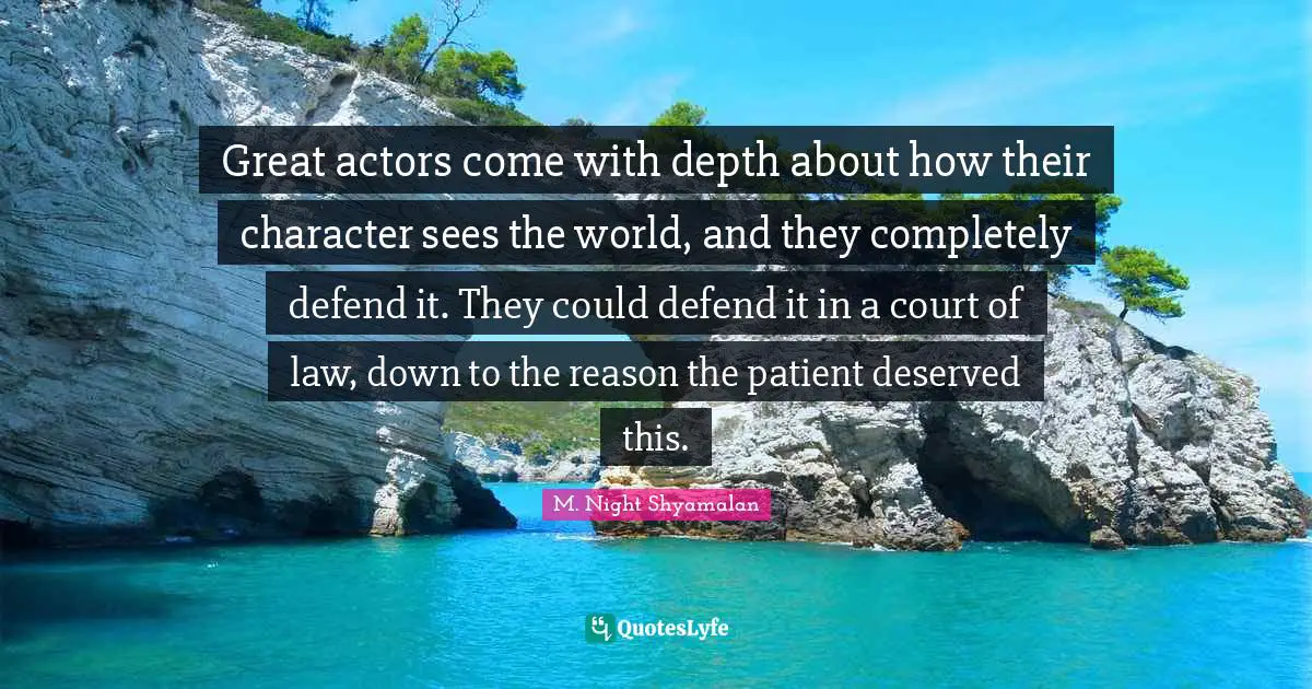 Great actors come with depth about how their character sees the world, and they completely defend it. They could defend it in a court of law, down to the reason the patient deserved this.