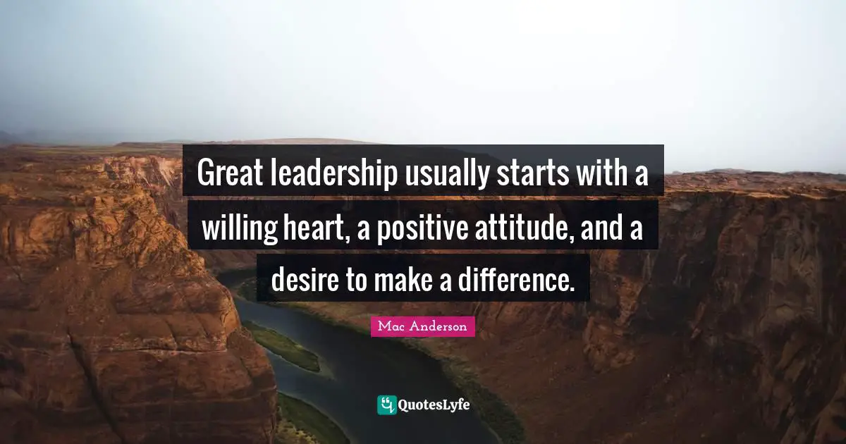 Positive Attitude Quotes: "Great leadership usually starts with a willing heart, a positive attitude, and a desire to make a difference."