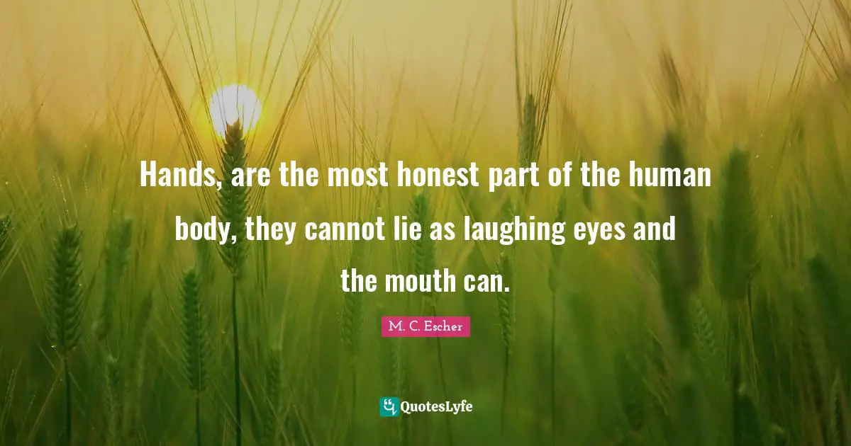 Hands, are the most honest part of the human body, they cannot lie as laughing eyes and the mouth can.