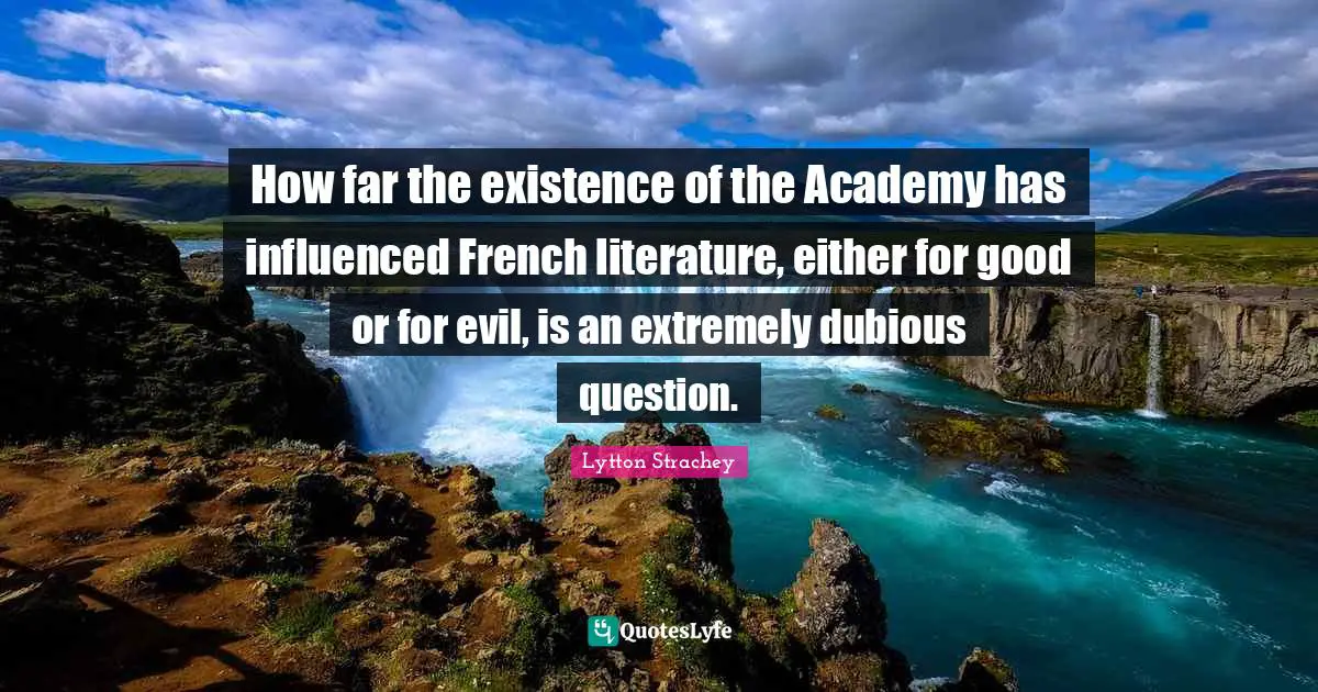 How far the existence of the Academy has influenced French literature, either for good or for evil, is an extremely dubious question.