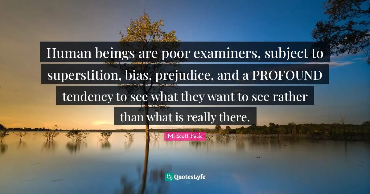 Profound Quotes: "Human beings are poor examiners, subject to superstition, bias, prejudice, and a PROFOUND tendency to see what they want to see rather than what is really there."